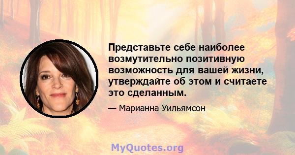 Представьте себе наиболее возмутительно позитивную возможность для вашей жизни, утверждайте об этом и считаете это сделанным.