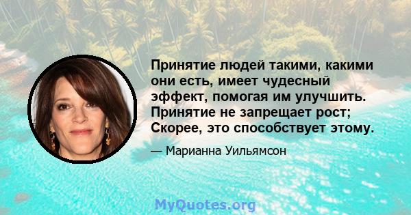 Принятие людей такими, какими они есть, имеет чудесный эффект, помогая им улучшить. Принятие не запрещает рост; Скорее, это способствует этому.