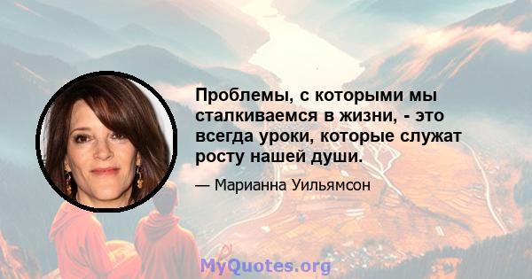 Проблемы, с которыми мы сталкиваемся в жизни, - это всегда уроки, которые служат росту нашей души.