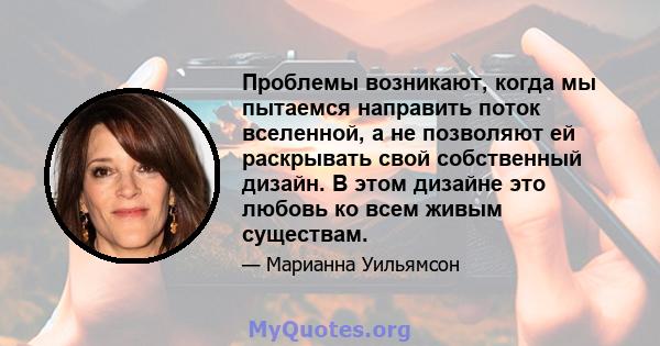 Проблемы возникают, когда мы пытаемся направить поток вселенной, а не позволяют ей раскрывать свой собственный дизайн. В этом дизайне это любовь ко всем живым существам.