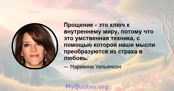 Прощение - это ключ к внутреннему миру, потому что это умственная техника, с помощью которой наши мысли преобразуются из страха в любовь.