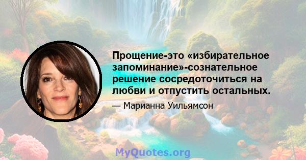 Прощение-это «избирательное запоминание»-сознательное решение сосредоточиться на любви и отпустить остальных.