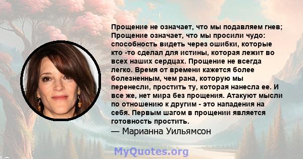 Прощение не означает, что мы подавляем гнев; Прощение означает, что мы просили чудо: способность видеть через ошибки, которые кто -то сделал для истины, которая лежит во всех наших сердцах. Прощение не всегда легко.