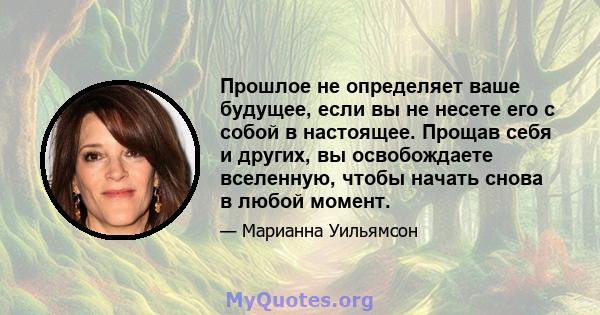 Прошлое не определяет ваше будущее, если вы не несете его с собой в настоящее. Прощав себя и других, вы освобождаете вселенную, чтобы начать снова в любой момент.