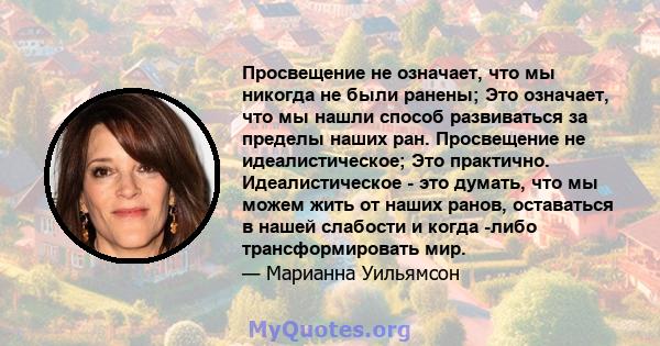 Просвещение не означает, что мы никогда не были ранены; Это означает, что мы нашли способ развиваться за пределы наших ран. Просвещение не идеалистическое; Это практично. Идеалистическое - это думать, что мы можем жить