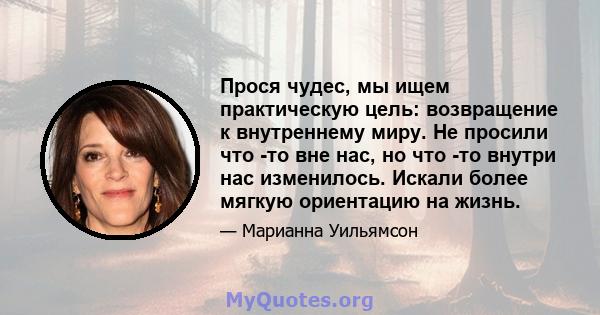 Прося чудес, мы ищем практическую цель: возвращение к внутреннему миру. Не просили что -то вне нас, но что -то внутри нас изменилось. Искали более мягкую ориентацию на жизнь.