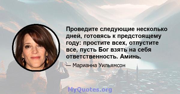 Проведите следующие несколько дней, готовясь к предстоящему году: простите всех, отпустите все, пусть Бог взять на себя ответственность. Аминь.