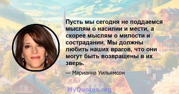 Пусть мы сегодня не поддаемся мыслям о насилии и мести, а скорее мыслям о милости и сострадании. Мы должны любить наших врагов, что они могут быть возвращены в их зверь.