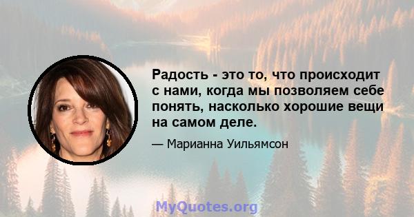 Радость - это то, что происходит с нами, когда мы позволяем себе понять, насколько хорошие вещи на самом деле.