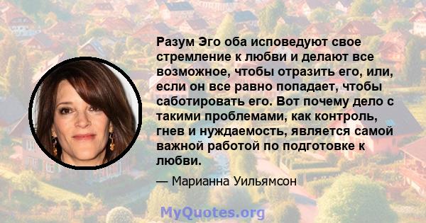 Разум Эго оба исповедуют свое стремление к любви и делают все возможное, чтобы отразить его, или, если он все равно попадает, чтобы саботировать его. Вот почему дело с такими проблемами, как контроль, гнев и