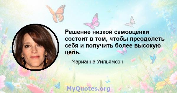 Решение низкой самооценки состоит в том, чтобы преодолеть себя и получить более высокую цель.