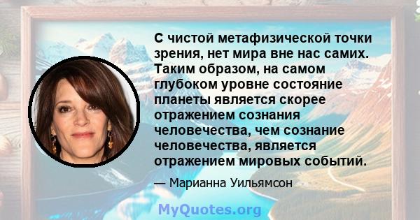 С чистой метафизической точки зрения, нет мира вне нас самих. Таким образом, на самом глубоком уровне состояние планеты является скорее отражением сознания человечества, чем сознание человечества, является отражением