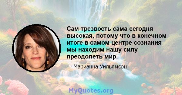 Сам трезвость сама сегодня высокая, потому что в конечном итоге в самом центре сознания мы находим нашу силу преодолеть мир.