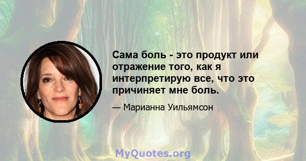 Сама боль - это продукт или отражение того, как я интерпретирую все, что это причиняет мне боль.