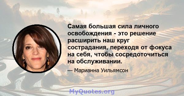 Самая большая сила личного освобождения - это решение расширить наш круг сострадания, переходя от фокуса на себя, чтобы сосредоточиться на обслуживании.