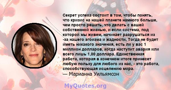 Секрет успеха состоит в том, чтобы понять, что кризис на нашей планете намного больше, чем просто решать, что делать с вашей собственной жизнью, и если система, под которой мы живем, начинает разрушаться из -за нашего