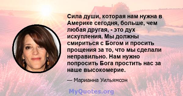 Сила души, которая нам нужна в Америке сегодня, больше, чем любая другая, - это дух искупления. Мы должны смириться с Богом и просить прощения за то, что мы сделали неправильно. Нам нужно попросить Бога простить нас за