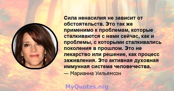 Сила ненасилия не зависит от обстоятельств. Это так же применимо к проблемам, которые сталкиваются с нами сейчас, как и проблемы, с которыми сталкивались поколения в прошлом. Это не лекарство или решение, как процесс