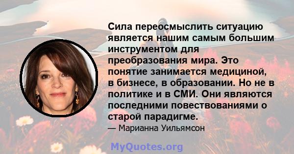 Сила переосмыслить ситуацию является нашим самым большим инструментом для преобразования мира. Это понятие занимается медициной, в бизнесе, в образовании. Но не в политике и в СМИ. Они являются последними