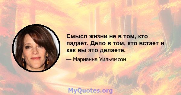 Смысл жизни не в том, кто падает. Дело в том, кто встает и как вы это делаете.