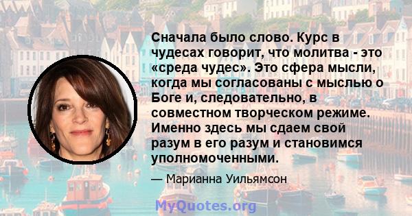 Сначала было слово. Курс в чудесах говорит, что молитва - это «среда чудес». Это сфера мысли, когда мы согласованы с мыслью о Боге и, следовательно, в совместном творческом режиме. Именно здесь мы сдаем свой разум в его 