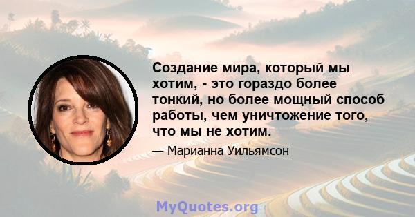 Создание мира, который мы хотим, - это гораздо более тонкий, но более мощный способ работы, чем уничтожение того, что мы не хотим.