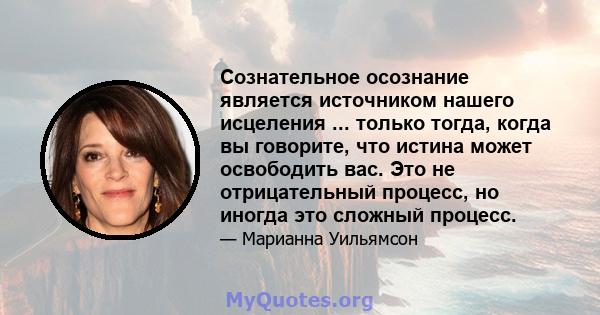 Сознательное осознание является источником нашего исцеления ... только тогда, когда вы говорите, что истина может освободить вас. Это не отрицательный процесс, но иногда это сложный процесс.