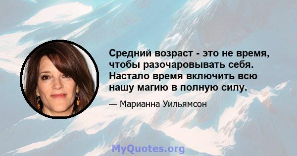 Средний возраст - это не время, чтобы разочаровывать себя. Настало время включить всю нашу магию в полную силу.