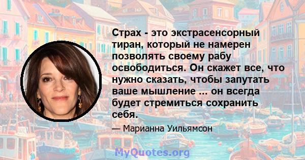 Страх - это экстрасенсорный тиран, который не намерен позволять своему рабу освободиться. Он скажет все, что нужно сказать, чтобы запутать ваше мышление ... он всегда будет стремиться сохранить себя.