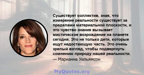 Существует коллектив, зная, что измерение реальности существует за пределами материальной плоскости, и это чувство знания вызывает мистическое возрождение на планете сегодня. Это не только дети, которые ищут недостающую 