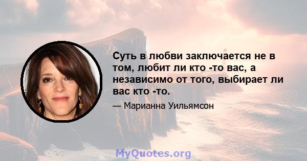 Суть в любви заключается не в том, любит ли кто -то вас, а независимо от того, выбирает ли вас кто -то.