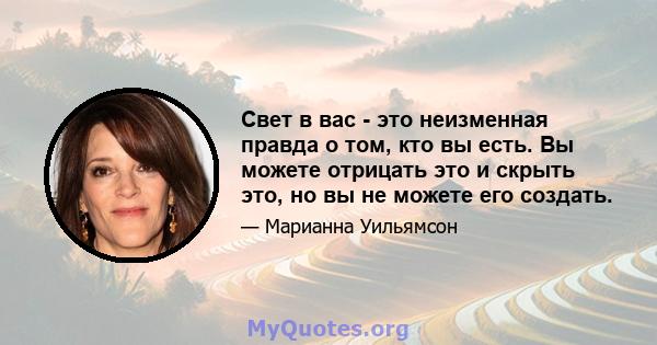 Свет в вас - это неизменная правда о том, кто вы есть. Вы можете отрицать это и скрыть это, но вы не можете его создать.