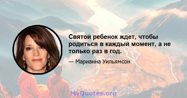 Святой ребенок ждет, чтобы родиться в каждый момент, а не только раз в год.