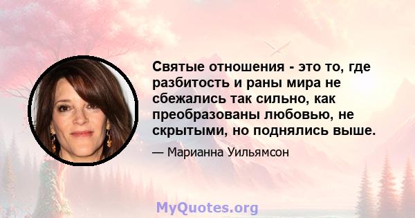 Святые отношения - это то, где разбитость и раны мира не сбежались так сильно, как преобразованы любовью, не скрытыми, но поднялись выше.