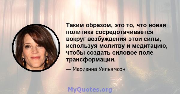 Таким образом, это то, что новая политика сосредотачивается вокруг возбуждения этой силы, используя молитву и медитацию, чтобы создать силовое поле трансформации.