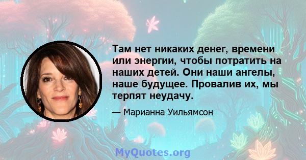 Там нет никаких денег, времени или энергии, чтобы потратить на наших детей. Они наши ангелы, наше будущее. Провалив их, мы терпят неудачу.