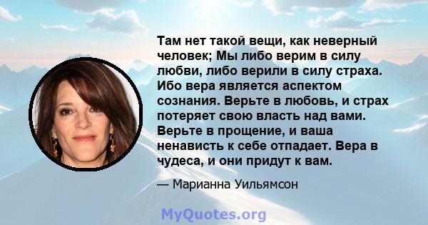 Там нет такой вещи, как неверный человек; Мы либо верим в силу любви, либо верили в силу страха. Ибо вера является аспектом сознания. Верьте в любовь, и страх потеряет свою власть над вами. Верьте в прощение, и ваша