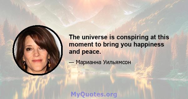 The universe is conspiring at this moment to bring you happiness and peace.