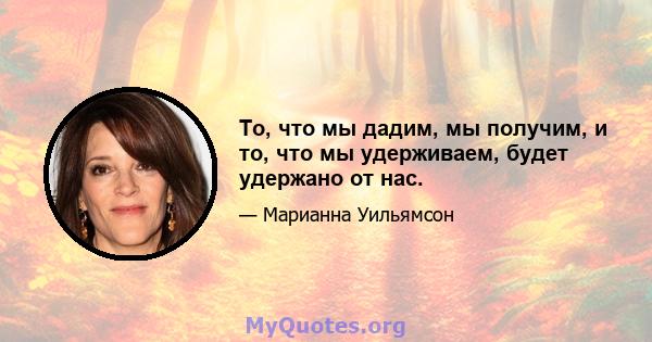 То, что мы дадим, мы получим, и то, что мы удерживаем, будет удержано от нас.