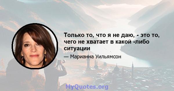 Только то, что я не даю, - это то, чего не хватает в какой -либо ситуации