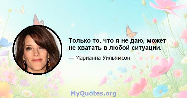 Только то, что я не даю, может не хватать в любой ситуации.