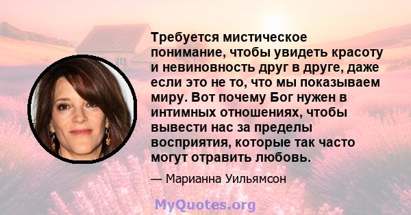 Требуется мистическое понимание, чтобы увидеть красоту и невиновность друг в друге, даже если это не то, что мы показываем миру. Вот почему Бог нужен в интимных отношениях, чтобы вывести нас за пределы восприятия,