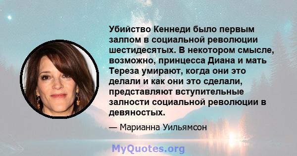 Убийство Кеннеди было первым залпом в социальной революции шестидесятых. В некотором смысле, возможно, принцесса Диана и мать Тереза ​​умирают, когда они это делали и как они это сделали, представляют вступительные