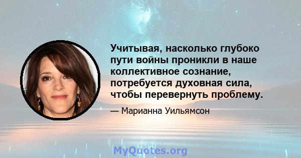 Учитывая, насколько глубоко пути войны проникли в наше коллективное сознание, потребуется духовная сила, чтобы перевернуть проблему.