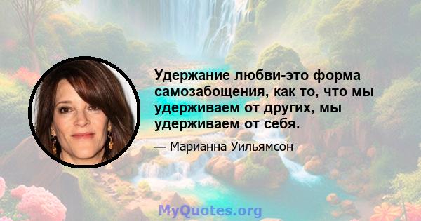 Удержание любви-это форма самозабощения, как то, что мы удерживаем от других, мы удерживаем от себя.