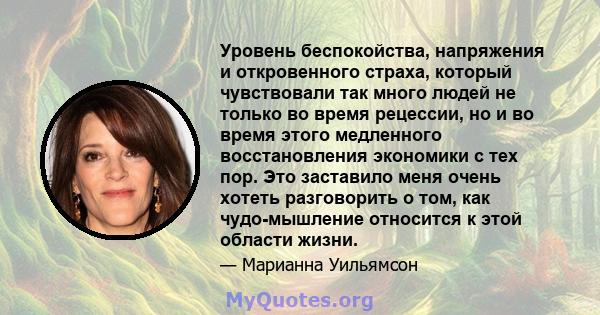 Уровень беспокойства, напряжения и откровенного страха, который чувствовали так много людей не только во время рецессии, но и во время этого медленного восстановления экономики с тех пор. Это заставило меня очень хотеть 