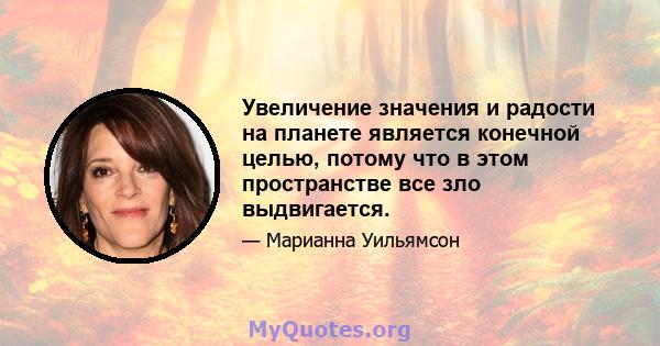 Увеличение значения и радости на планете является конечной целью, потому что в этом пространстве все зло выдвигается.