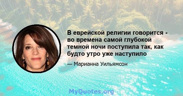 В еврейской религии говорится - во времена самой глубокой темной ночи поступила так, как будто утро уже наступило