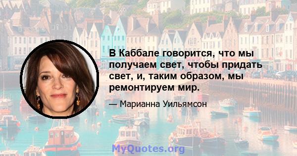 В Каббале говорится, что мы получаем свет, чтобы придать свет, и, таким образом, мы ремонтируем мир.