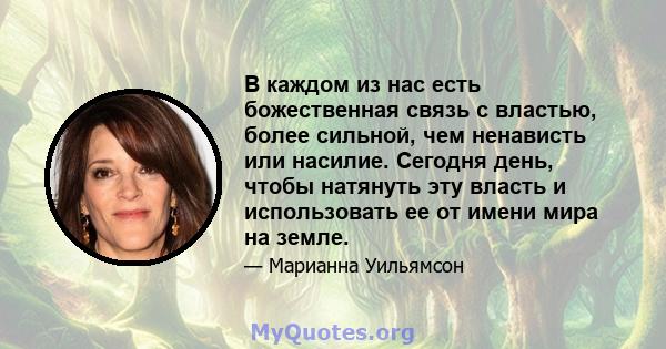 В каждом из нас есть божественная связь с властью, более сильной, чем ненависть или насилие. Сегодня день, чтобы натянуть эту власть и использовать ее от имени мира на земле.